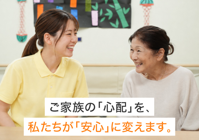 ご家族の「心配」を私たちが「安心」に変えます。